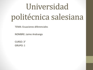 Universidad
politécnica salesiana
TEMA: Ecuaciones diferenciales
NOMBRE: Jaime Andrango
CURSO: 3°
GRUPO: 1
 