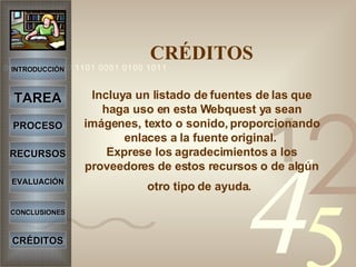 CRÉDITOS Incluya un listado de fuentes de las que haga uso en esta Webquest ya sean imágenes, texto o sonido, proporcionando enlaces a la fuente original.  Exprese los agradecimientos a los proveedores de estos recursos o de algún otro tipo de ayuda.   INTRODUCCIÓN TAREA PROCESO RECURSOS EVALUACIÓN CONCLUSIONES CRÉDITOS 
