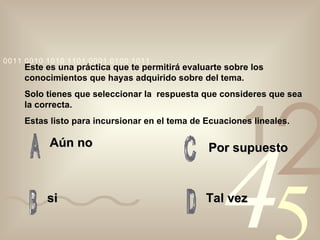 Aún no si Tal vez Por supuesto Este es una práctica que te permitirá evaluarte sobre los conocimientos que hayas adquirido sobre del tema. Solo tienes que seleccionar la  respuesta que consideres que sea  la correcta. Estas listo para incursionar en el tema de Ecuaciones lineales. 