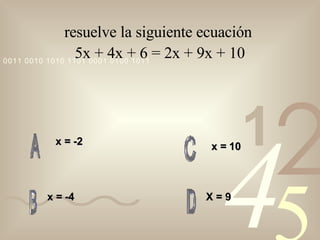 resuelve la siguiente ecuación   5x + 4x + 6 = 2x + 9x + 10   x = -2 x = -4 X = 9 x = 10 