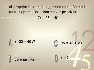 al despejar la x en  la siguiente ecuación cual seria la operación  con mayor prioridad  7x - 23 = 40   x -23 = 40 /7 x = 7 7x = 40 + 23 7x = 40 - 23 