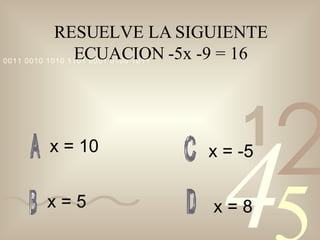 RESUELVE LA SIGUIENTE ECUACION -5x -9 = 16 x = 10 x = 5 x = -5 x = 8 