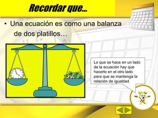 • Una ecuación es como una balanza
de dos platillos…
Lo que se hace en un lado
de la ecuación hay que
hacerlo en el otro lado
para que se mantenga la
relación de igualdad.
Recordar que...
 
