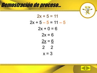 Demostración de proceso...
2x + 5 = 11
2x + 5 – 5 = 11 – 5
2x + 0 = 6
2x = 6
2x = 6
2 2
x = 3
 