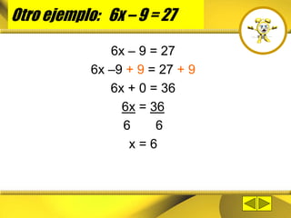 Otro ejemplo: 6x – 9 = 27
6x – 9 = 27
6x –9 + 9 = 27 + 9
6x + 0 = 36
6x = 36
6 6
x = 6
 