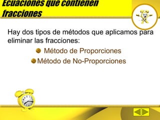 Ecuaciones que contienen
fracciones
Hay dos tipos de métodos que aplicamos para
eliminar las fracciones:
Método de Proporciones
Método de No-Proporciones
 