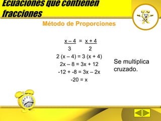 Ecuaciones que contienen
fracciones
Método de Proporciones
x – 4 = x + 4
3 2
2 (x – 4) = 3 (x + 4)
2x – 8 = 3x + 12
-12 + -8 = 3x – 2x
-20 = x
Se multiplica
cruzado.
 