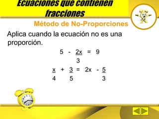 Ecuaciones que contienen
fracciones
Método de No-Proporciones
Aplica cuando la ecuación no es una
proporción.
5 - 2x = 9
3
x + 3 = 2x - 5
4 5 3
 