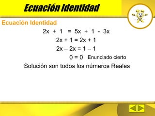 Ecuación Identidad
Ecuación Identidad
2x + 1 = 5x + 1 - 3x
2x + 1 = 2x + 1
2x – 2x = 1 – 1
0 = 0
Solución son todos los números Reales
Enunciado cierto
 