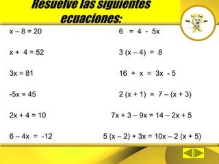 Resuelve las siguientes
ecuaciones:
x – 8 = 20 6 = 4 - 5x
x + 4 = 52 3 (x – 4) = 8
3x = 81 16 + x = 3x - 5
-5x = 45 2 (x + 1) = 7 – (x + 3)
2x + 4 = 10 7x + 3 – 9x = 14 – 2x + 5
6 – 4x = -12 5 (x – 2) + 3x = 10x – 2 (x + 5)
 