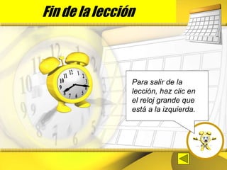Fin de la lección
Para salir de la
lección, haz clic en
el reloj grande que
está a la izquierda.
 