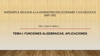 TEMA I: FUNCIONES ALGEBRAICAS. APLICACIONES
MATEMÁTICA APLICADA A LA ADMINISTRACIÓN, ECONOMÍA Y LOS NEGOCIOS
(MAT-260)
Mtro. Carlos R. Valdez C.
 