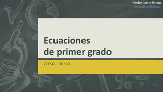 Ecuaciones
de primer grado
2º ESO – 3º ESO
Pedro Castro Ortega
lasmatematicas.eu
 