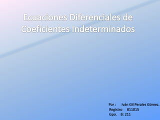 Ecuaciones Diferenciales de Coeficientes Indeterminados Por :      Iván Gil Perales Gómez. Registro     811015 Gpo.    B: 211 