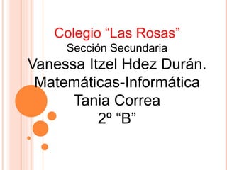 Colegio “Las Rosas”
Sección Secundaria
Vanessa Itzel Hdez Durán.
Matemáticas-Informática
Tania Correa
2º “B”
 