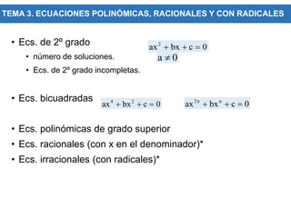 TEMA 3. ECUACIONES POLINÓMICAS, RACIONALES Y CON RADICALES
• Ecs. de 2º grado
• número de soluciones.
• Ecs. de 2º grado incompletas.
• Ecs. bicuadradas
• Ecs. polinómicas de grado superior
• Ecs. racionales (con x en el denominador)*
• Ecs. irracionales (con radicales)*
2
ax bx c 0
  
a 0

4 2
ax bx c 0
   2n n
ax bx c 0
  
 