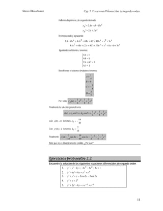 Moisés Villena Muñoz                                                 Cap. 2 Ecuaciones Diferenciales de segundo orden


                                 Hallemos la primera y la segunda derivada

                                                                    y p ' = 2 Ax + B + De x

                                                                    y p " = 2 A + De x

                                 Reemplazando y agrupando

                                           2 A + De x + 4 Ax 2 + 4 Bx + 4C + 4 De x = x 2 + 3e x
                                                 4 Ax 2 + 4 Bx + ( 2 A + 4C ) + 5 De x = x 2 + 0 x + 0 + 3e x

                                  Igualando coeficientes, tenemos:
                                                                    ⎧4 A = 1
                                                                    ⎪
                                                                    ⎪4 B = 0
                                                                    ⎨
                                                                    ⎪2 A + 4C = 0
                                                                    ⎪5 D = 3
                                                                    ⎩
                                 Resolviendo el sistema simultáneo tenemos:
                                                                         1
                                                                       A=
                                                                         4
                                                                       B=0
                                                                                 1
                                                                       C=−
                                                                                 8
                                                                             3
                                                                       D=
                                                                             5
                                                          1 2 1 3 x
                                 Por, tanto y p ( x) =      x − + e
                                                          4    8 5
                       Finalmente la solución general sería:
                                                                                 1 2 1 3 x
                                          y ( x) = k1 sen 2 x + k2 cos 2 x +       x − + e
                                                                                 4    8 5
                                                               19
                       Con y (0) = 0 tenemos k2 = −
                                                               40
                                                           7
                       Con y ' (0) = 2 tenemos k1 =
                                                          10
                                               7           19          1     1 3
                       Finalmente y ( x) =       sen 2 x −    cos 2 x + x 2 − + e x
                                              10           40          4     8 5
                       Note que no es dinámicamente estable. ¿Por qué?




                       Ejercicios propuestos 2.2
                       Encuentre la solución de las siguientes ecuaciones diferenciales de segundo orden
                                     1.       y ′′ − y ′ − 2 y = −2 x 3 − 3x 2 + 8 x + 1
                                     2.       y ′′ − 6 y ′ + 9 y = x 2 + e x
                                     3.       y ′′ + y ′ + y = 2 cos 2 x − 3 sen 2 x
                                     4.       y ′′ + y = 2 x
                                     5.       y ′′ + 2 y ′ − 8 y = x e − x + e − x




                                                                                                                  11
 