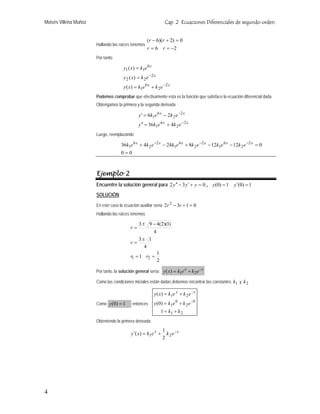 Moisés Villena Muñoz                                            Cap. 2 Ecuaciones Diferenciales de segundo orden


                                                     (r − 6)(r + 2) = 0
                       Hallando las raíces tenemos
                                                     r = 6 r = −2
                       Por tanto:

                                      y1 ( x) = k1e 6 x
                                      y 2 ( x) = k 2 e −2 x
                                      y ( x) = k1e 6 x + k 2 e −2 x
                       Podemos comprobar que efectivamente esta es la función que satisface la ecuación diferencial dada.
                       Obtengamos la primera y la segunda derivada

                                               y ′ = 6k1e 6 x − 2k 2 e −2 x
                                               y ′′ = 36k1e 6 x + 4k 2 e − 2 x
                       Luego, reemplazando

                                     36k1e 6 x + 4k 2 e −2 x − 24k1e 6 x + 8k 2 e −2 x − 12k1e 6 x − 12k 2 e −2 x = 0
                                     0=0



                       Ejemplo 2
                       Encuentre la solución general para 2 y ′′ − 3 y ′ + y = 0 , y (0) = 1 y ′(0) = 1
                       SOLUCIÓN:
                       En este caso la ecuación auxiliar sería 2r 2 − 3r + 1 = 0
                       Hallando las raíces tenemos

                                               3 ± 9 − 4(2)(1)
                                          r=
                                                     4
                                               3± 1
                                          r=
                                                  4
                                                       1
                                          r1 = 1 r2 =
                                                       2

                       Por tanto, la solución general sería: y ( x) = k1e + k 2 e
                                                                         x        x    1
                                                                                       2




                       Como las condiciones iniciales están dadas debemos encontrar las constantes k1 y k 2

                                                          y ( x ) = k1 e x + k 2 e x
                                                                                 1
                                                                                 2




                                                          y (0) = k1e 0 + k 2 e 0
                                                                                 1

                       Como y (0) = 1      entonces                              2




                                                              1 = k1 + k 2
                       Obteniendo la primera derivada:
                                                               1
                                          y ′( x) = k1e x +      k2e x
                                                                       1
                                                                       2


                                                               2




4
 