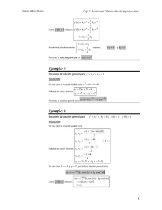Moisés Villena Muñoz                                              Cap. 2 Ecuaciones Diferenciales de segundo orden


                                                               1
                                                     y ′( x) = k1e x +                x
                                                                                  1

                                                                 k2e              2


                                                               2
                                                            0 1
                       Como y ′(0) = 1 entonces y ′(0) = k1e + k 2 e
                                                                                  1
                                                                                  2   0
                                                               2
                                                             1
                                                     1 = k1 + k 2
                                                             2
                                                       ⎧ 1 = k1 + k 2
                                                       ⎪
                       Resolviendo simultáneamente ⎨              1     tenemos:                 k 2 = 0 y k1 = 1
                                                       ⎪ 1 = k1 + 2 k 2
                                                       ⎩

                       Por tanto, la solución particular es: y ( x) = e x



                       Ejemplo 3
                       Encuentre la solución general para y ′′ + 4 y ′ + 4 y = 0
                       SOLUCIÓN:
                       En este caso la ecuación auxiliar sería r 2 + 4r + 4 = 0
                                                      (r + 2)(r + 2) = 0
                       Hallando las raíces tenemos
                                                      r1 = −2 ∨        r2 = −2

                       Por tanto, la solución general sería:
                                                               y ( x) = k1e −2 x + k 2 xe −2 x



                       Ejemplo 4
                       Encuentre la solución general para                y ′′ + 6 y ′ + 13 y = 0 ; y (0) = 1;   y ′(0) = 1
                       SOLUCIÓN:
                       En este caso la ecuación auxiliar sería

                                                                   − 6 ± 36 − 4(1)(13)
                                                      r1 , r2 =
                                                                       2
                                                              − 6 ± − 16
                                                    r1 , r2 =                   −1 = i
                                                                   2
                                                              − 6 ± 16 − 1
                       Hallando las raíces tenemos: r1 , r2 =
                                                                     2
                                                              − 6 ± 4i
                                                    r1 , r2 =
                                                                 2
                                                    r1 = −3 + 2i ∨ r2 = −3 − 2i
                       En este caso λ = −3 y µ = 2 , por tanto la solución general sería:

                                           y ( x) = e −3 x [k1 sen(2 x ) + k 2 cos(2 x)]

                                                     y (0) = e −3(0) [k1 sen(2(0)) + k2 cos(2(0))]
                       Como y (0) = 1 entonces          1 = (1)[k1(0) + k2 (1)]
                                                        1 = k2




                                                                                                                             5
 