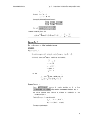 Moisés Villena Muñoz                                            Cap. 2 Ecuaciones Diferenciales de segundo orden


                                          ⎧9 A = 1
                                          ⎪
                                 Entonces ⎨8 A + 9 B = 3
                                          ⎪2 A + 4 B + 9C = 0
                                          ⎩
                                 Resolviendo el sistema simultáneo tenemos:

                                                                1      19       94
                                                           A=     , B=    y c=−
                                                                9      81       729
                                                         1 2 19   94
                                 Por, tanto y p ( x) =     x + x−
                                                         9    81  729
                       Finalmente la solución general sería:

                                                   [
                                   y ( x) = e −2 x k1 sen( 5 x) + k 2 cos( 5 x) +   ]   1 2 19
                                                                                        9
                                                                                          x + x−
                                                                                             81
                                                                                                 94
                                                                                                 729


                       Ejemplo 2
                       Sea y"+4 y = 6 sen 3x Hallar la solución General
                       SOLUCIÓN:

                       Primero hallemos     yc .
                               La solución complementaria satisface la ecuación homogénea y" c +4 y c = 0 .

                               La ecuación auxiliar es r 2 + 4 = 0 . Hallando las raíces tenemos:

                                                                 r2 = −4
                                                                r = ± −4
                                                                r = ± 4 −1
                                                                r1 = 0 + 2i
                                                                r2 = 0 − 2i
                                Por tanto

                                                   y c ( x) = e 0 [k1 sen(2 x ) + k 2 cos(2 x )]
                                                   y c ( x) = k1 sen(2 x ) + k 2 cos(2 x )


                       Segundo, hallemos y P

                                 Como       g ( x) = 6 sen 3x     entonces     la   solución       particular   es   de   la   forma
                                  y p ( x) = A sen 3x + B cos 3x . Luego debemos determinar los coeficientes A y B .

                                 La solución particular debe satisfacer la ecuación no homogénea; es decir
                                  y" P +4 y P = 6 sen 3 x
                                 Hallemos la primera y la segunda derivada
                                                               y p ' = 3 A cos 3x − 3B sen 3 x
                                                               y p " = −9 A sen 3 x − 9 B cos 3 x
                                 Reemplazando y agrupando




                                                                                                                                  9
 