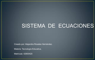 Creado por: Alejandra Rosales Hernández.
Materia: Tecnología Educativa.
Matrícula: 42800420
SISTEMA DE ECUACIONES
 