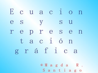 Ecuacion
es  y su
represen
  tación
 gráfica
              R.
   ©M a g d a
    Santiago