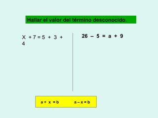Hallar el valor del término desconocido.
X +7=5 + 3 +
4

a+ x =b

26 – 5 = a + 9

a–x=b

 