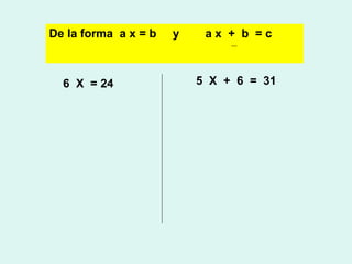 De la forma a x = b

6 X = 24

y

ax + b =c

5 X + 6 = 31

 