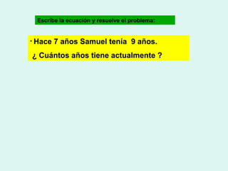 Escribe la ecuación y resuelve el problema:
• Hace

7 años Samuel tenía 9 años.

¿ Cuántos años tiene actualmente ?

 