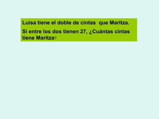 Luisa tiene el doble de cintas que Maritza.
Si entre los dos tienen 27, ¿Cuántas cintas
tiene Maritza?

 