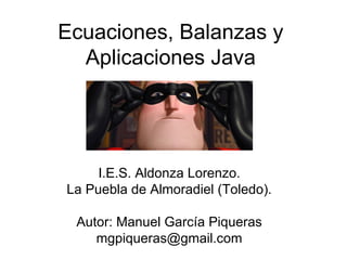 Ecuaciones, Balanzas y Aplicaciones Java I.E.S. Aldonza Lorenzo. La Puebla de Almoradiel (Toledo). Autor: Manuel García Piqueras [email_address] 