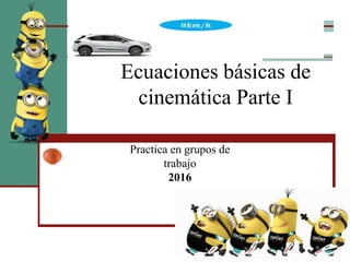 Ecuaciones básicas de
cinemática Parte I
Practica en grupos de
trabajo
2016
 