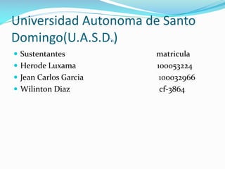 Universidad Autonoma de Santo
Domingo(U.A.S.D.)
 Sustentantes matricula
 Herode Luxama 100053224
 Jean Carlos Garcia 100032966
 Wilinton Diaz cf-3864
 