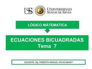 ECUACIONES BICUADRADAS
Tema 7
LÓGICO MÁTEMATICA
DOCENTE: Mg. ROBERTH MANUEL RIVAS MANAY
 