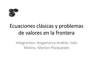 Ecuaciones clásicas y problemas
de valores en la frontera
Integrantes: Angamarca Andrés, Iván
Molina, Marlon Piarpuezán
 