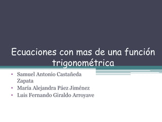 Ecuaciones con mas de una función
trigonométrica
• Samuel Antonio Castañeda
Zapata
• María Alejandra Páez Jiménez
• Luis Fernando Giraldo Arroyave
 