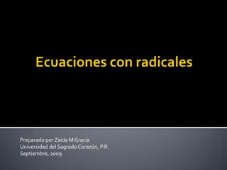 Ecuaciones con radicales PreparadoporZaida M Gracia Universidad del SagradoCorazón, P.R. Septiembre, 2009  
