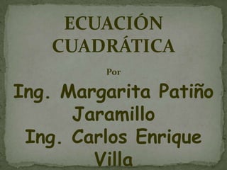 ECUACIÓN CUADRÁTICA Por Ing. Margarita Patiño Jaramillo Ing. Carlos Enrique Villa 