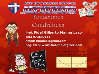 Ecuaciones
Cuadráticas
Prof. Fidel Gilberto Maima Lazo
cel.: 973697116
email: fmaima@gmail.com
pág. web: www.fmaima.orgfree.com
 