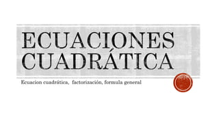 Ecuacion cuadrática, factorización, formula general
 
