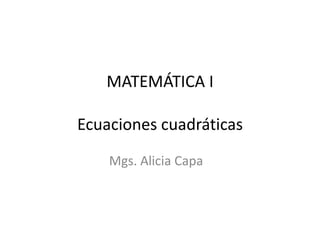 MATEMÁTICA I

Ecuaciones cuadráticas
    Mgs. Alicia Capa
 