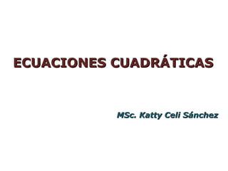 ECUACIONES CUADRÁTICAS


           MSc. Katty Celi Sánchez
 