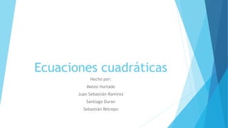 Ecuaciones cuadráticas
Hecho por:
Mateo Hurtado
Juan Sebastián Ramírez
Santiago Duran
Sebastián Retrepo
 