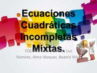 Ecuaciones
  Cuadráticas
  Incompletas
      Mixtas.
   EQUIPO: Karla Paoletti, Luz
Ramírez, Alma Vázquez, Beatriz Villa.
 