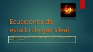 Ecuaciones de
estado de gas ideal
INTEGRANTES; JUAN SOLORIO, ROBERTO HERNANDEZ,JESUS MARTÍNEZ ,
MARIO DE ANDA
 