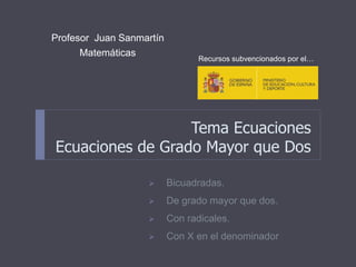 Tema Ecuaciones
Ecuaciones de Grado Mayor que Dos
Profesor Juan Sanmartín
Matemáticas
Recursos subvencionados por el…
 Bicuadradas.
 De grado mayor que dos.
 Con radicales.
 Con X en el denominador
 