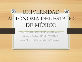 UNIVERSIDAD
AUTÓNOMA DEL ESTADO
DE MÉXICO
PLANTEL DR. ÁNGEL MA. GARIBAY K.
Geometría Analítica Módulo IV ELIPSE
Autor M. en I. Alejandro Morales Velázquez
 
