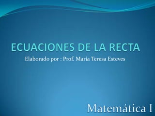 ECUACIONES DE LA RECTA Elaborado por : Prof. María Teresa Esteves Matemática I 