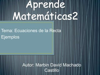 Tema: Ecuaciones de la Recta
Ejemplos




         Autor: Marbin David Machado
                    Castillo
 