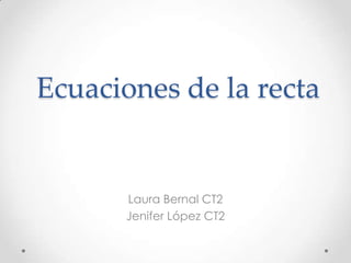 Ecuaciones de la recta


      Laura Bernal CT2
      Jenifer López CT2
 